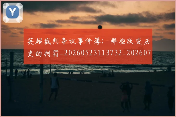 英超裁判争议事件簿：那些改变历史的判罚_20260523113732_20260702174434