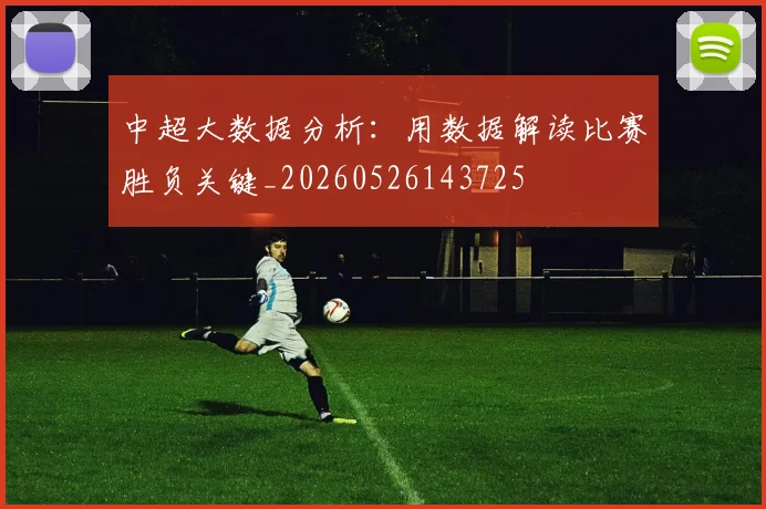 中超大数据分析:用数据解读比赛胜负关键_20260526143725