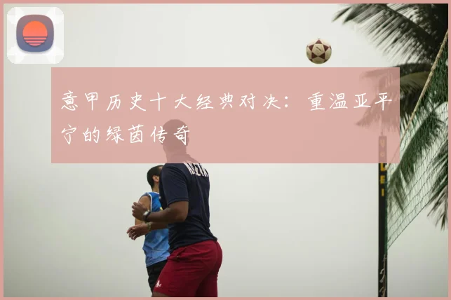意甲历史十大经典对决:重温亚平宁的绿茵传奇