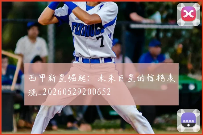 西甲新星崛起:未来巨星的惊艳表现_20260529200652