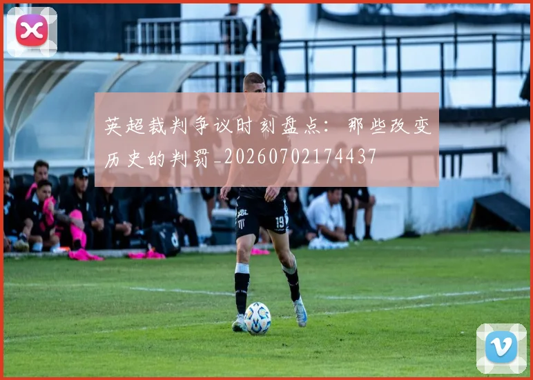 英超裁判争议时刻盘点：那些改变历史的判罚_20260702174437