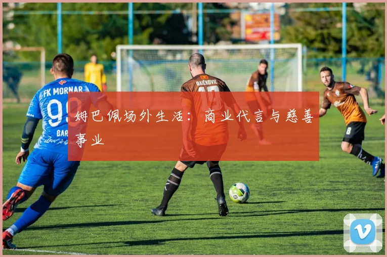 姆巴佩场外生活：商业代言与慈善事业