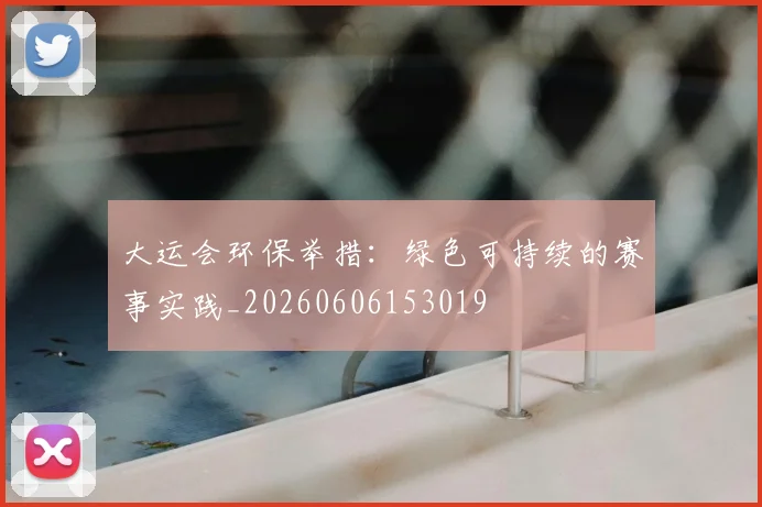 大运会环保举措:绿色可持续的赛事实践_20260606153019