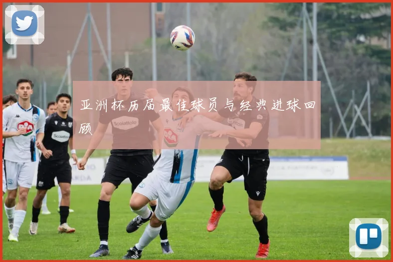 亚洲杯历届最佳球员与经典进球回顾