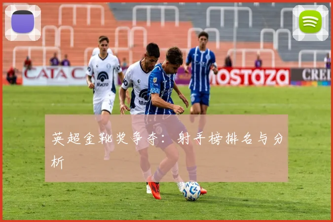 英超金靴奖争夺：射手榜排名与分析
