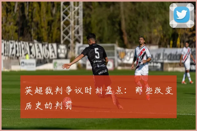 英超裁判争议时刻盘点:那些改变历史的判罚